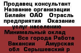 Продавец-консультант › Название организации ­ Билайн, ОАО › Отрасль предприятия ­ Оказание услуг населению › Минимальный оклад ­ 16 000 - Все города Работа » Вакансии   . Амурская обл.,Серышевский р-н